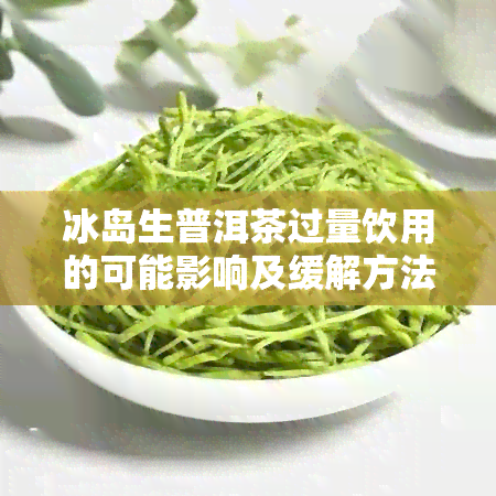 冰岛生普洱茶过量饮用的可能影响及缓解方法：一篇全面指南