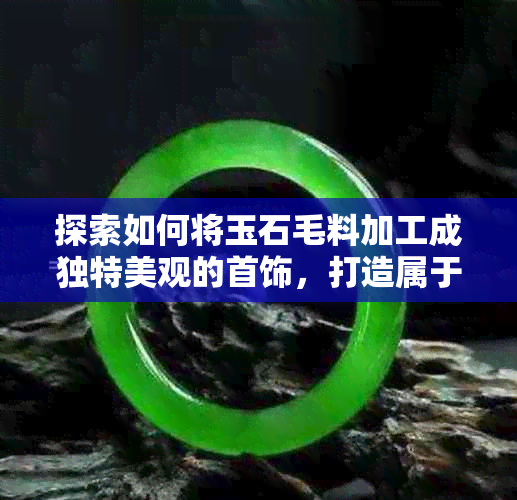 探索如何将玉石毛料加工成独特美观的首饰，打造属于您的专属饰品