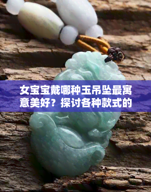 女宝宝戴哪种玉吊坠最寓意美好？探讨各种款式的寓意及选择建议