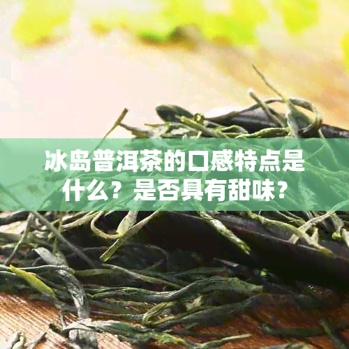 冰岛普洱茶的口感特点是什么？是否具有甜味？