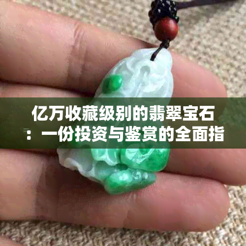 亿万收藏级别的翡翠宝石：一份投资与鉴赏的全面指南