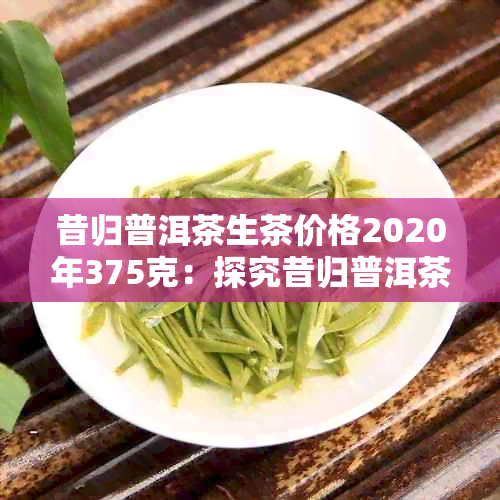 昔归普洱茶生茶价格2020年375克：探究昔归普洱茶的当前市场价