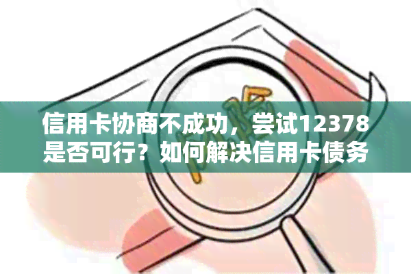 信用卡协商不成功，尝试12378是否可行？如何解决信用卡债务问题及相关疑问