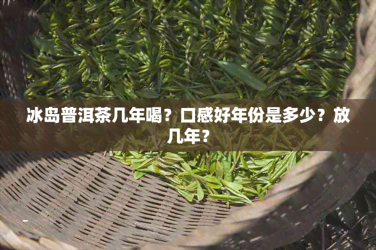 冰岛普洱茶几年喝？口感好年份是多少？放几年？