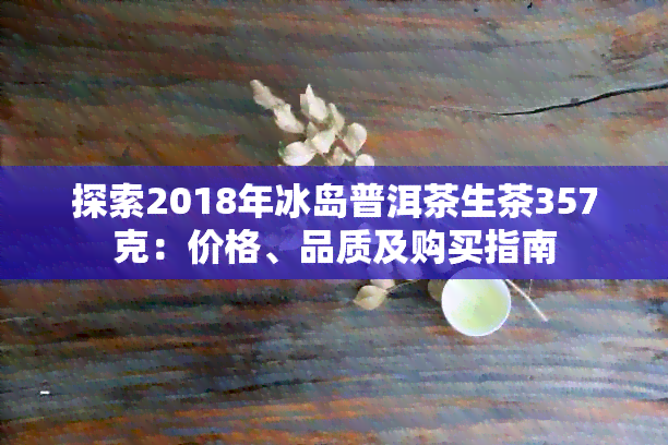 探索2018年冰岛普洱茶生茶357克：价格、品质及购买指南