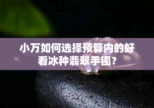 小万如何选择预算内的好看冰种翡翠手镯？