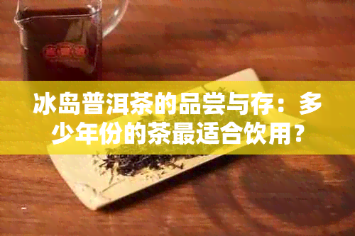 冰岛普洱茶的品尝与存：多少年份的茶最适合饮用？