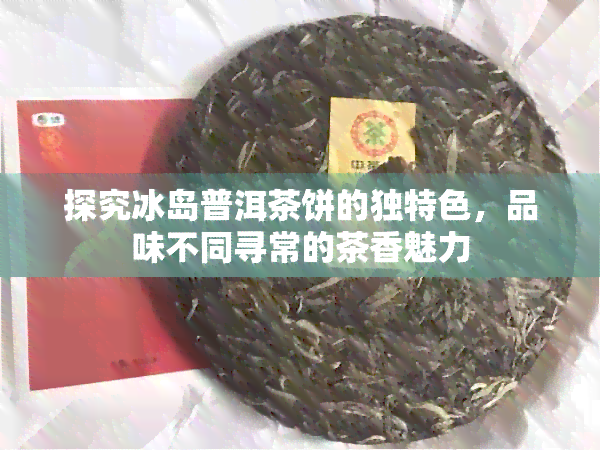 探究冰岛普洱茶饼的独特色，品味不同寻常的茶香魅力