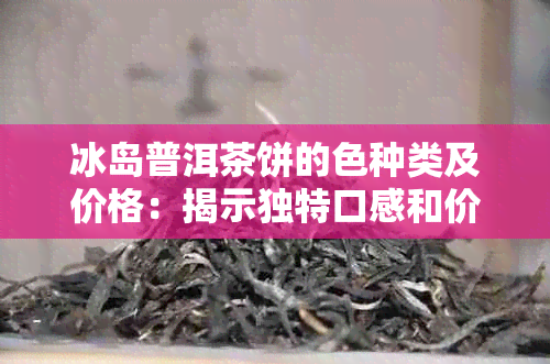 冰岛普洱茶饼的色种类及价格：揭示独特口感和价值