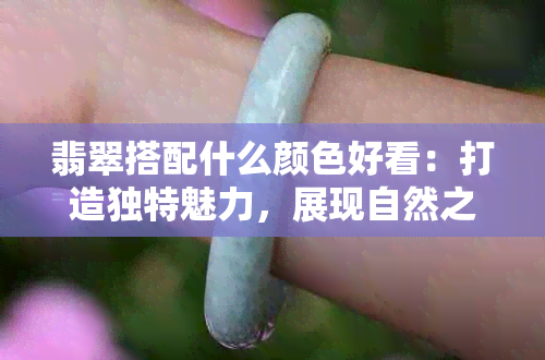 翡翠搭配什么颜色好看：打造独特魅力，展现自然之美