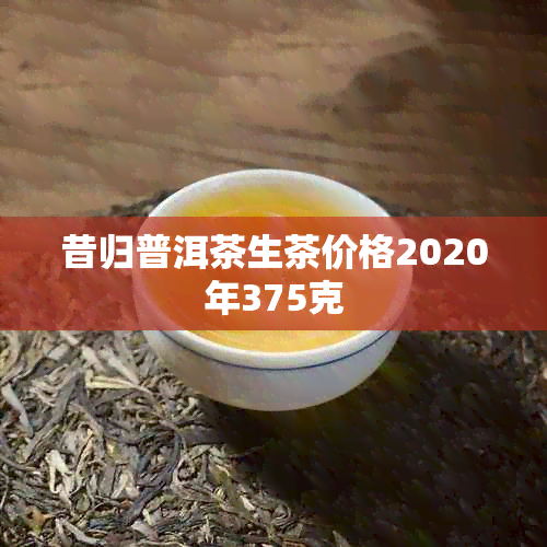 昔归普洱茶生茶价格2020年375克