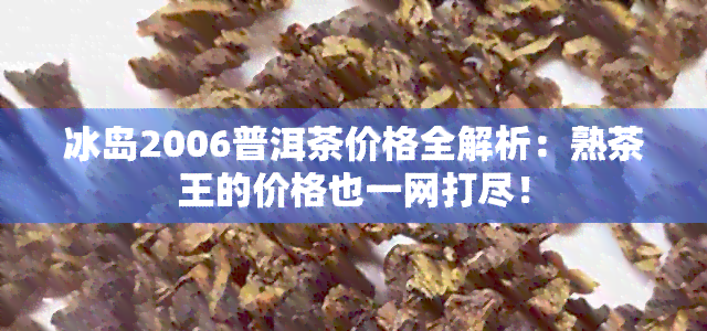 冰岛2006普洱茶价格全解析：熟茶王的价格也一网打尽！