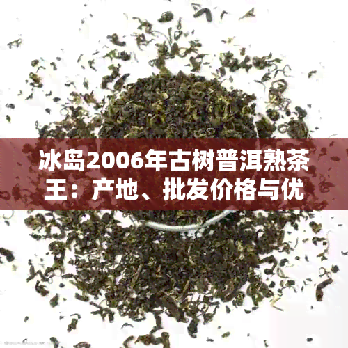 冰岛2006年古树普洱熟茶王：产地、批发价格与优质货源解析