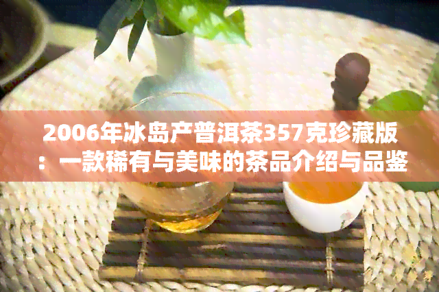 2006年冰岛产普洱茶357克珍藏版：一款稀有与美味的茶品介绍与品鉴指南