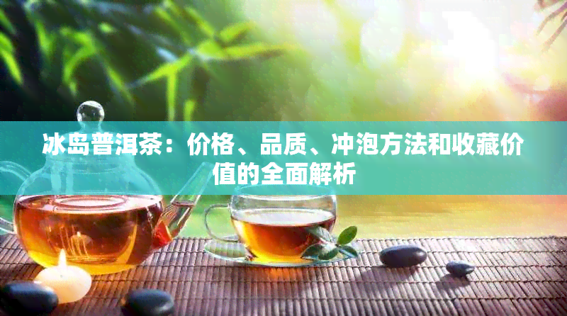 冰岛普洱茶：价格、品质、冲泡方法和收藏价值的全面解析