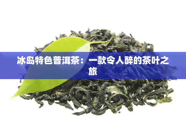 冰岛特色普洱茶：一款令人醉的茶叶之旅