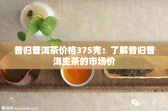 昔归普洱茶价格375克：了解昔归普洱生茶的市场价