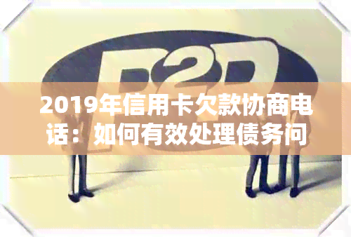 2019年信用卡欠款协商电话：如何有效处理债务问题，降低利息支出并避免逾期