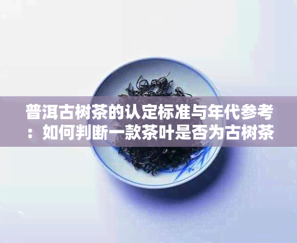 普洱古树茶的认定标准与年代参考：如何判断一款茶叶是否为古树茶？