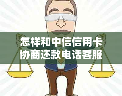 怎样和中信信用卡协商还款电话客服：详细指南