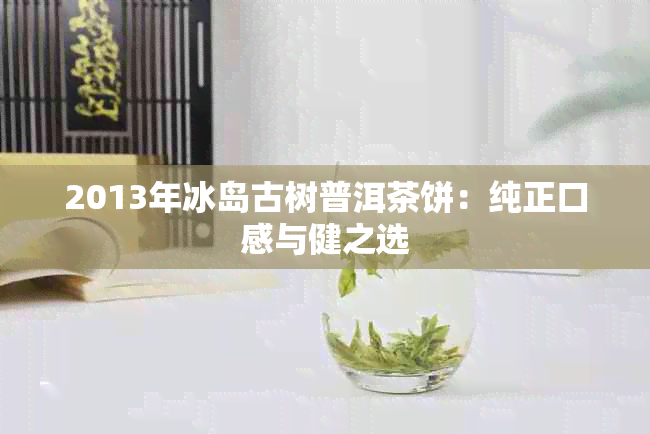 2013年冰岛古树普洱茶饼：纯正口感与健之选