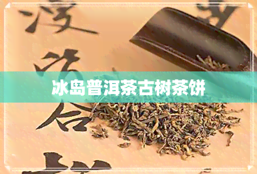 冰岛普洱茶古树茶饼