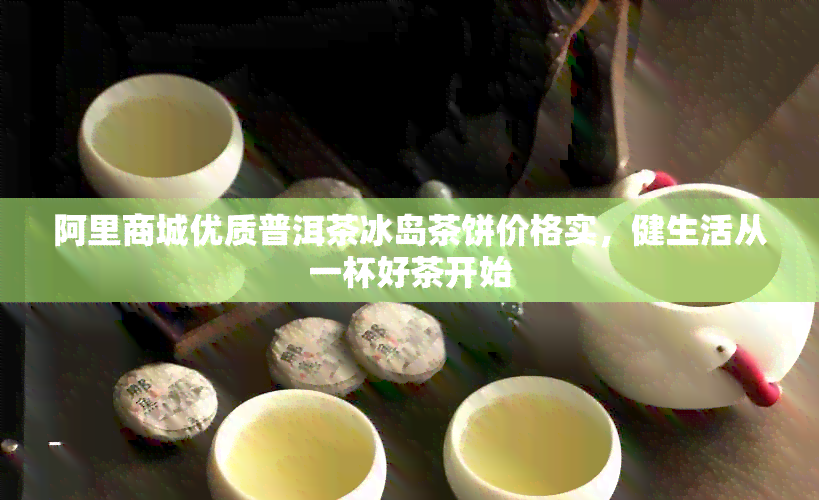 阿里商城优质普洱茶冰岛茶饼价格实，健生活从一杯好茶开始