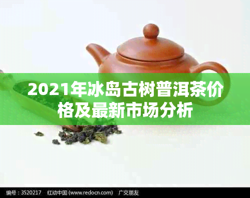 2021年冰岛古树普洱茶价格及最新市场分析