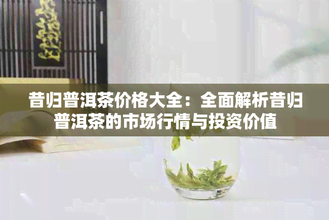 昔归普洱茶价格大全：全面解析昔归普洱茶的市场行情与投资价值