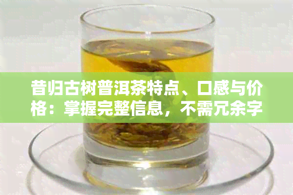 昔归古树普洱茶特点、口感与价格：掌握完整信息，不需冗余字，70字内。