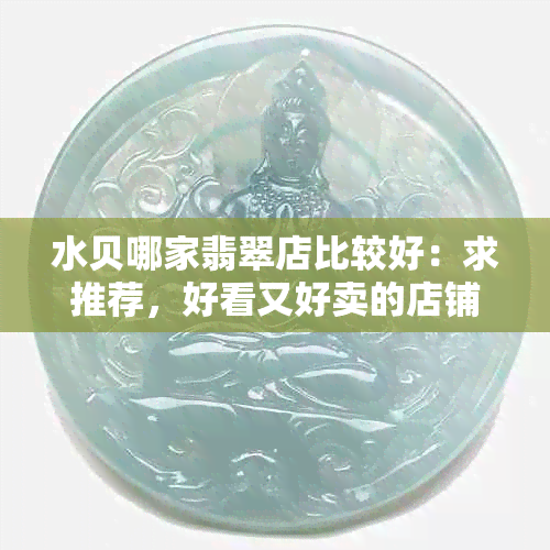 水贝哪家翡翠店比较好：求推荐，好看又好卖的店铺。