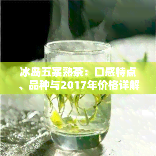 冰岛五寨熟茶：口感特点、品种与2017年价格详解