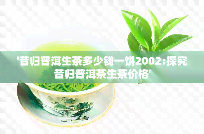 '昔归普洱生茶多少钱一饼2002:探究昔归普洱茶生茶价格'