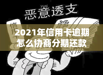 2021年信用卡逾期怎么协商分期还款：解决方法与步骤