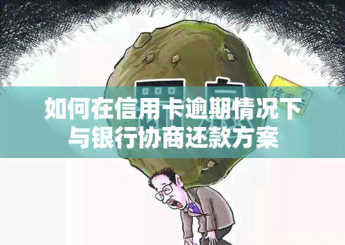 如何在信用卡逾期情况下与银行协商还款方案