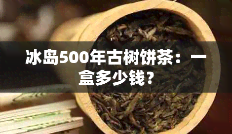 冰岛500年古树饼茶：一盒多少钱？