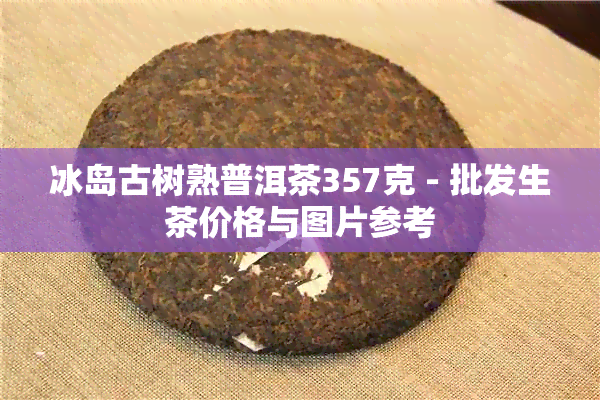 冰岛古树熟普洱茶357克 - 批发生茶价格与图片参考