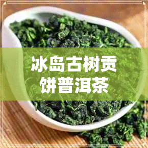 冰岛古树贡饼普洱茶