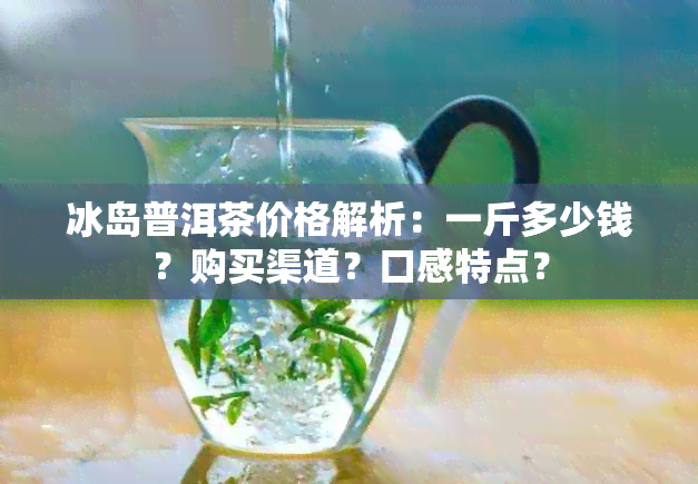 冰岛普洱茶价格解析：一斤多少钱？购买渠道？口感特点？