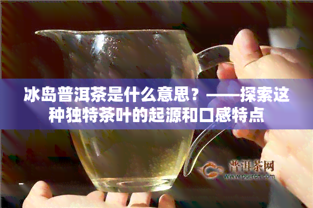 冰岛普洱茶是什么意思？——探索这种独特茶叶的起源和口感特点