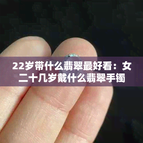 22岁带什么翡翠更好看：女二十几岁戴什么翡翠手镯最合适？