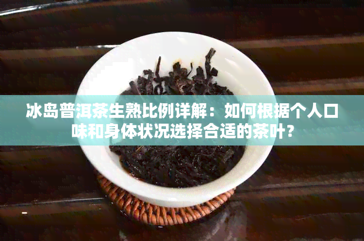 冰岛普洱茶生熟比例详解：如何根据个人口味和身体状况选择合适的茶叶？