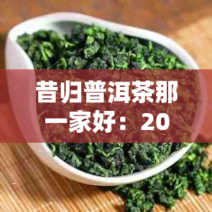 昔归普洱茶那一家好：2021年375克口感与价格对比，产区解析