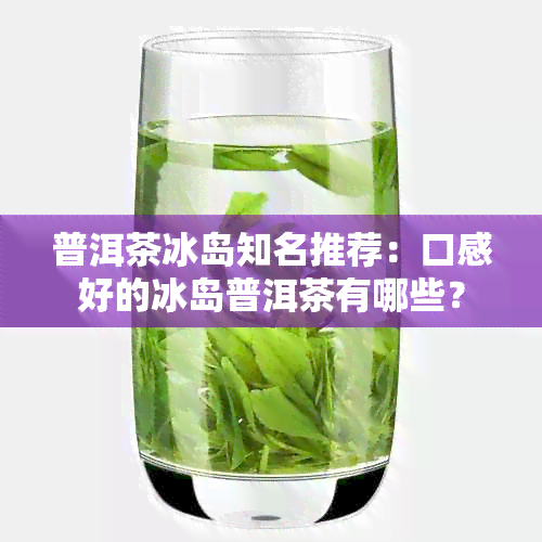 普洱茶冰岛知名推荐：口感好的冰岛普洱茶有哪些？