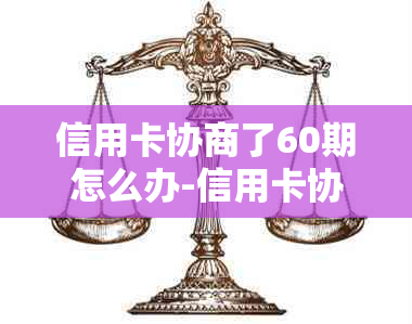 信用卡协商了60期怎么办-信用卡协商了60期怎么办呢