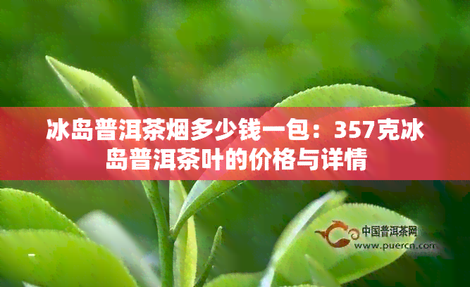 冰岛普洱茶多少钱一包：357克冰岛普洱茶叶的价格与详情