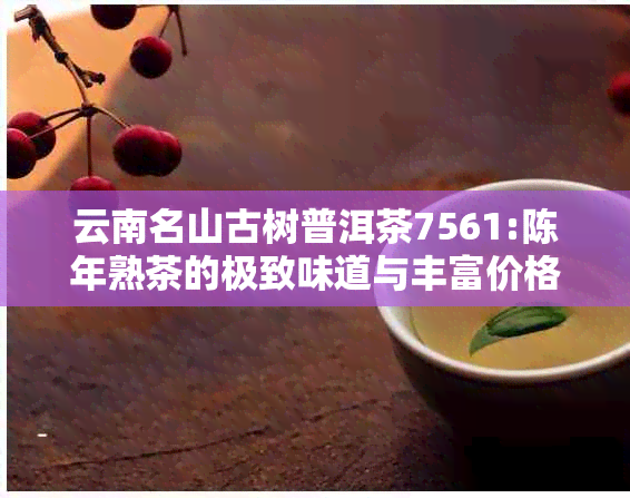 云南名山古树普洱茶7561:陈年熟茶的极致味道与丰富价格