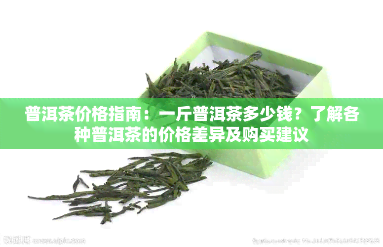 普洱茶价格指南：一斤普洱茶多少钱？了解各种普洱茶的价格差异及购买建议