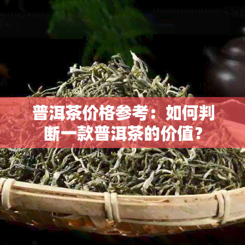 普洱茶价格参考：如何判断一款普洱茶的价值？