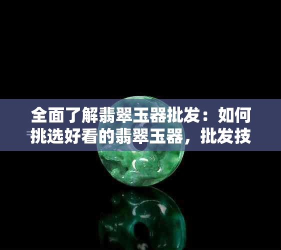 全面了解翡翠玉器批发：如何挑选好看的翡翠玉器，批发技巧与价格分析